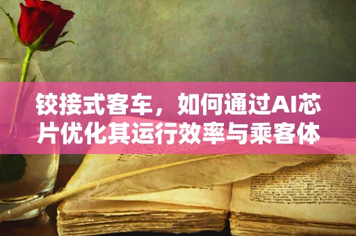铰接式客车，如何通过AI芯片优化其运行效率与乘客体验？