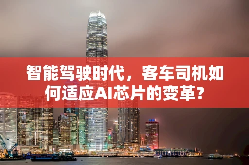 智能驾驶时代，客车司机如何适应AI芯片的变革？
