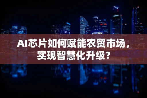 AI芯片如何赋能农贸市场，实现智慧化升级？