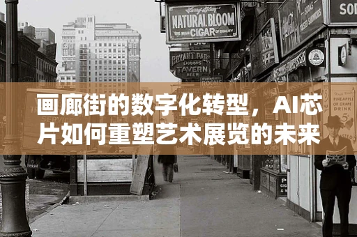 画廊街的数字化转型，AI芯片如何重塑艺术展览的未来？