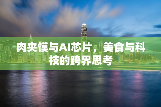 肉夹馍与AI芯片，美食与科技的跨界思考