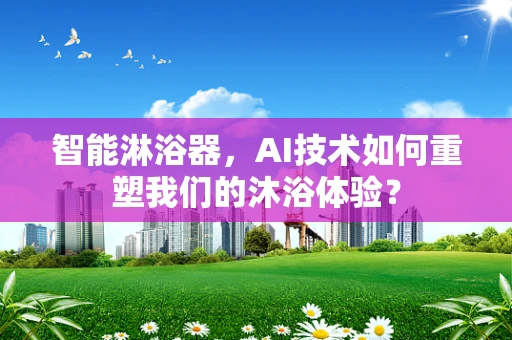 智能淋浴器，AI技术如何重塑我们的沐浴体验？