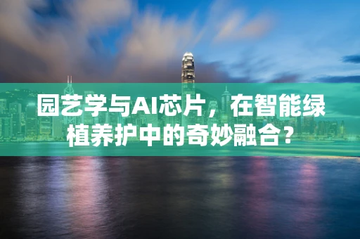 园艺学与AI芯片，在智能绿植养护中的奇妙融合？