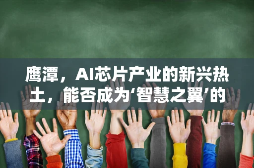 鹰潭，AI芯片产业的新兴热土，能否成为‘智慧之翼’的起飞点？