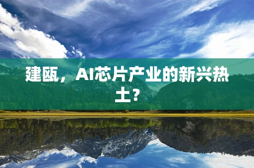 建瓯，AI芯片产业的新兴热土？