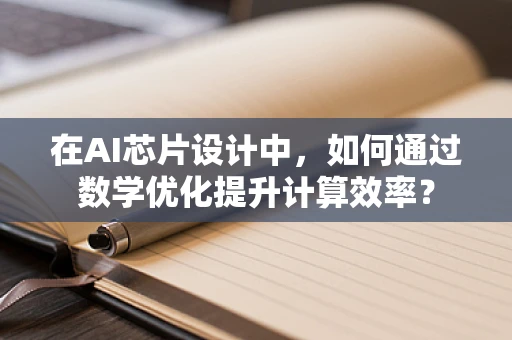 在AI芯片设计中，如何通过数学优化提升计算效率？
