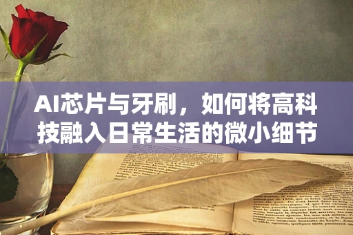 AI芯片与牙刷，如何将高科技融入日常生活的微小细节？