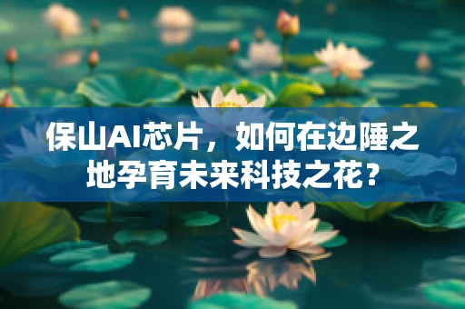 保山AI芯片，如何在边陲之地孕育未来科技之花？