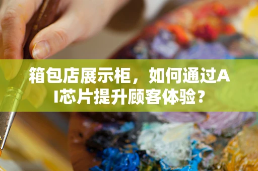 箱包店展示柜，如何通过AI芯片提升顾客体验？