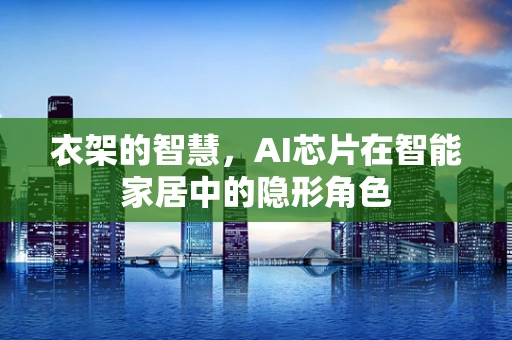 衣架的智慧，AI芯片在智能家居中的隐形角色