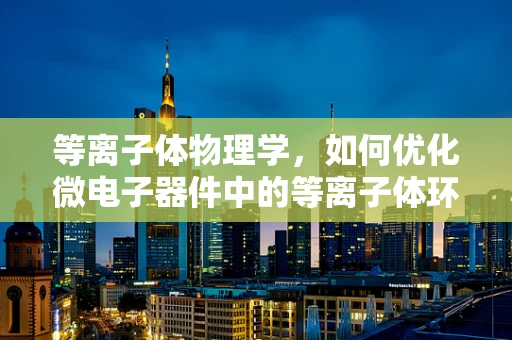 等离子体物理学，如何优化微电子器件中的等离子体环境？