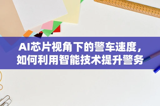 AI芯片视角下的警车速度，如何利用智能技术提升警务响应效率？