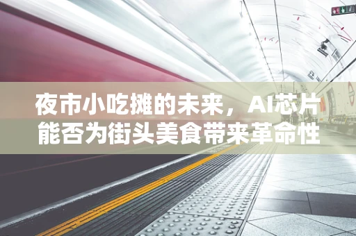 夜市小吃摊的未来，AI芯片能否为街头美食带来革命性变革？