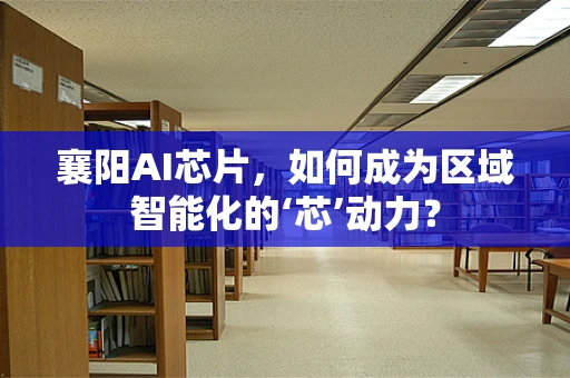 襄阳AI芯片，如何成为区域智能化的‘芯’动力？