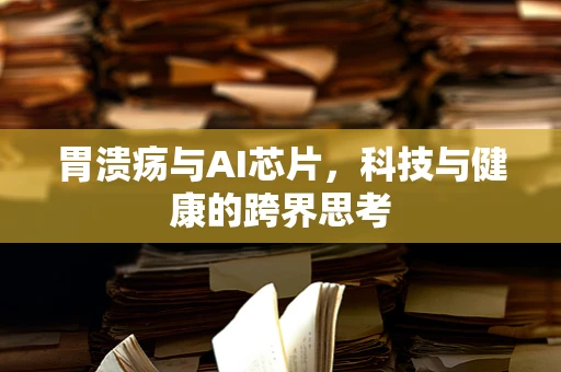 胃溃疡与AI芯片，科技与健康的跨界思考