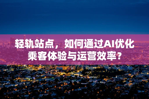 轻轨站点，如何通过AI优化乘客体验与运营效率？