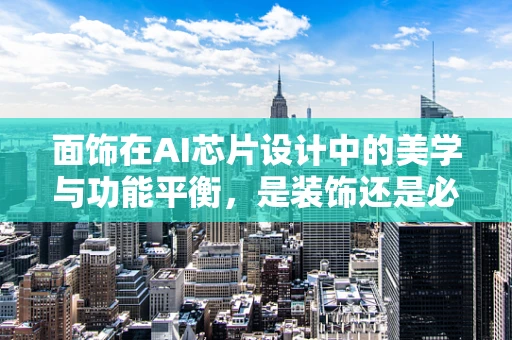 面饰在AI芯片设计中的美学与功能平衡，是装饰还是必需？