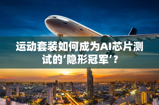 运动套装如何成为AI芯片测试的‘隐形冠军’？