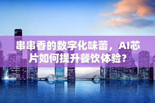 串串香的数字化味蕾，AI芯片如何提升餐饮体验？