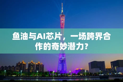 鱼油与AI芯片，一场跨界合作的奇妙潜力？