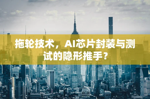 拖轮技术，AI芯片封装与测试的隐形推手？