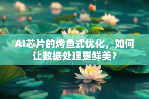 AI芯片的烤鱼式优化，如何让数据处理更鲜美？