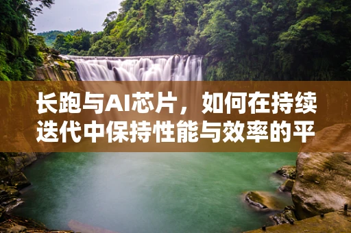 长跑与AI芯片，如何在持续迭代中保持性能与效率的平衡？