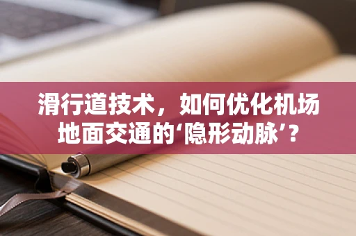 滑行道技术，如何优化机场地面交通的‘隐形动脉’？