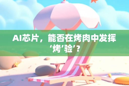 AI芯片，能否在烤肉中发挥‘烤’验’？