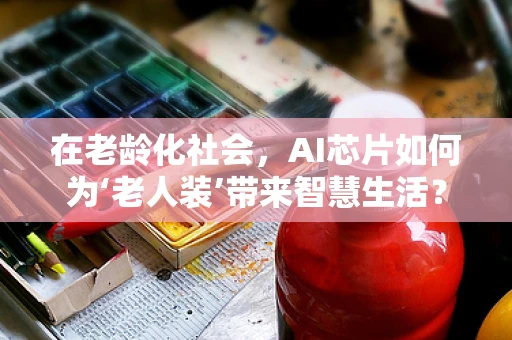 在老龄化社会，AI芯片如何为‘老人装’带来智慧生活？