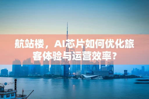航站楼，AI芯片如何优化旅客体验与运营效率？