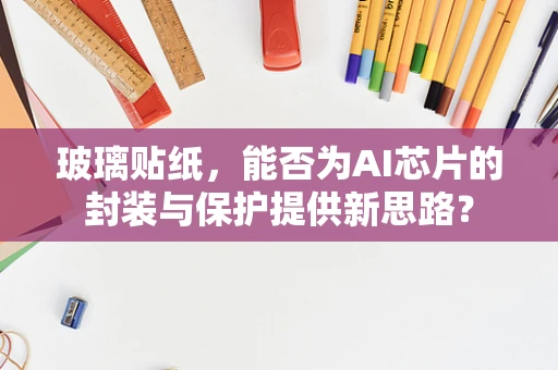 玻璃贴纸，能否为AI芯片的封装与保护提供新思路？