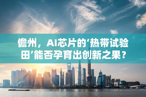 儋州，AI芯片的‘热带试验田’能否孕育出创新之果？
