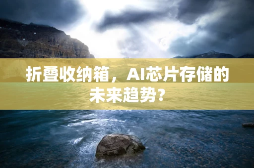 折叠收纳箱，AI芯片存储的未来趋势？