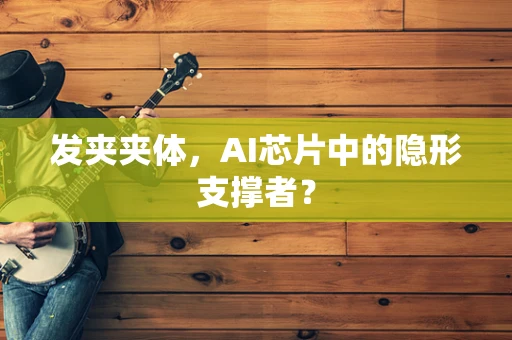 发夹夹体，AI芯片中的隐形支撑者？