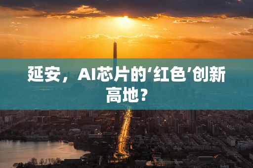 延安，AI芯片的‘红色’创新高地？