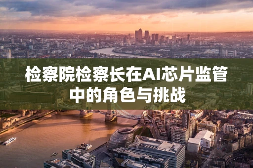 检察院检察长在AI芯片监管中的角色与挑战