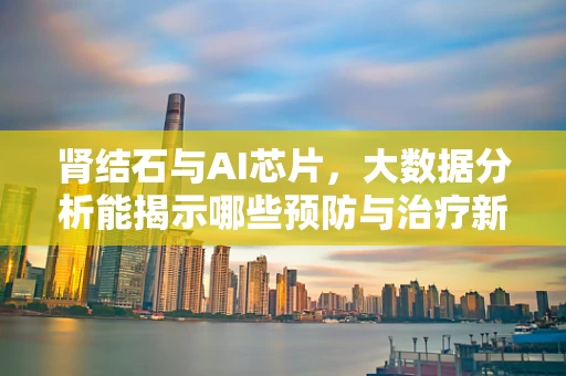 肾结石与AI芯片，大数据分析能揭示哪些预防与治疗新视角？