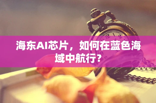 海东AI芯片，如何在蓝色海域中航行？