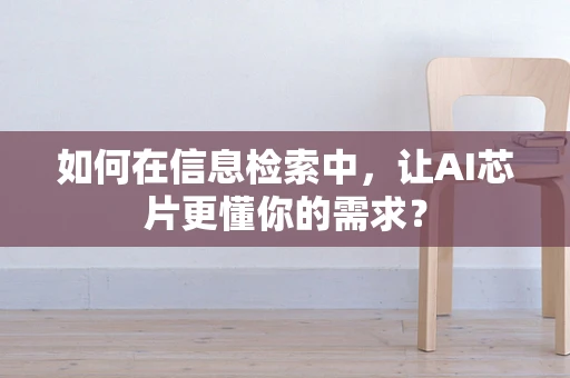 如何在信息检索中，让AI芯片更懂你的需求？