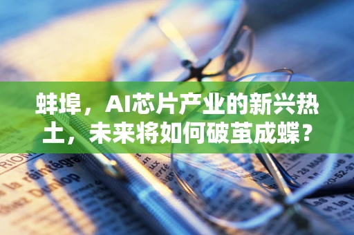 蚌埠，AI芯片产业的新兴热土，未来将如何破茧成蝶？