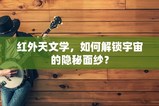 红外天文学，如何解锁宇宙的隐秘面纱？