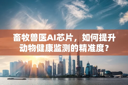 畜牧兽医AI芯片，如何提升动物健康监测的精准度？