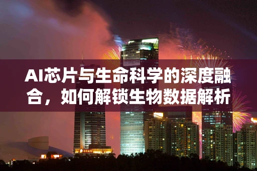 AI芯片与生命科学的深度融合，如何解锁生物数据解析的新纪元？