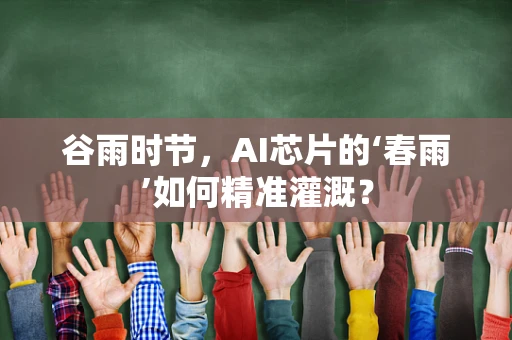 谷雨时节，AI芯片的‘春雨’如何精准灌溉？