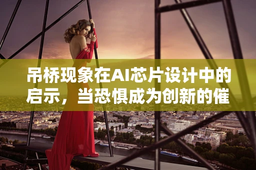 吊桥现象在AI芯片设计中的启示，当恐惧成为创新的催化剂？