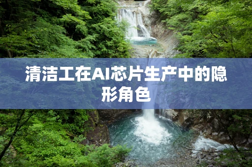 清洁工在AI芯片生产中的隐形角色