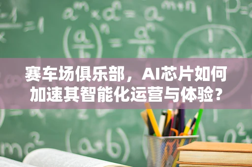赛车场俱乐部，AI芯片如何加速其智能化运营与体验？