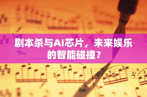 剧本杀与AI芯片，未来娱乐的智能碰撞？