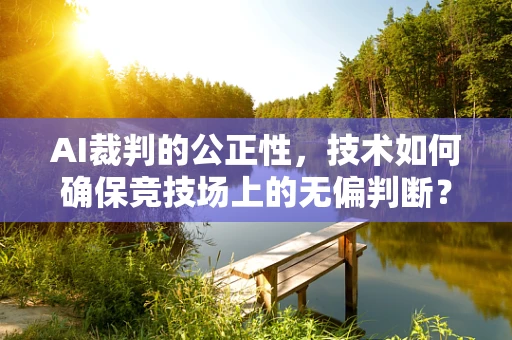 AI裁判的公正性，技术如何确保竞技场上的无偏判断？